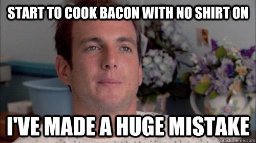 Start to cook bacon with no shirt on I've made a huge mistake - Start to cook bacon with no shirt on I've made a huge mistake  Huge Mistake Gob