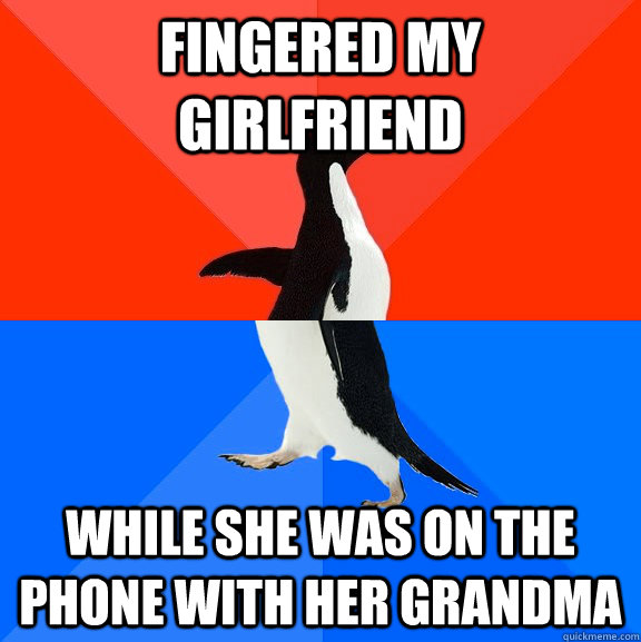 Fingered my girlfriend while she was on the phone with her grandma  Socially Awesome Awkward Penguin