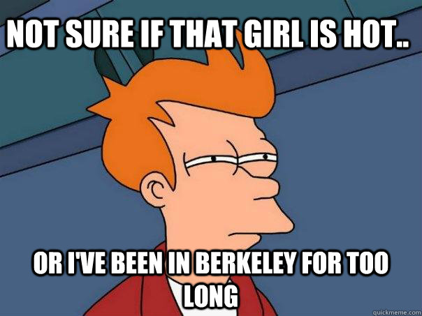 Not sure if that girl is hot.. Or I've been in Berkeley for too long  Futurama Fry