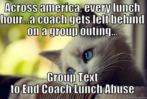 ACROSS AMERICA, EVERY LUNCH HOUR...A COACH GETS LEFT BEHIND ON A GROUP OUTING... GROUP TEXT TO END COACH LUNCH ABUSE First World Problems Cat