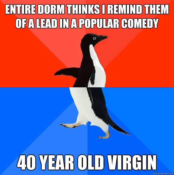 Entire dorm thinks I remind them of a lead in a popular comedy 40 year old virgin  Socially Awesome Awkward Penguin