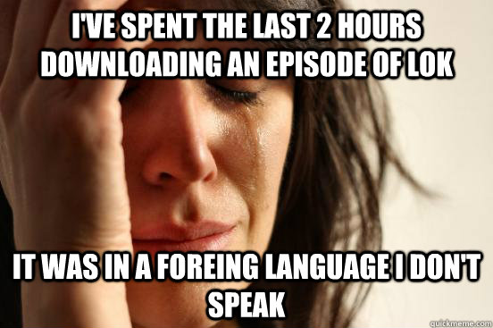 I've spent the last 2 hours downloading an episode of LoK it was in a foreing language i don't speak  First World Problems
