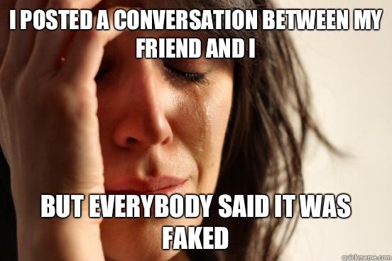 I posted a conversation between my friend and I but everybody said it was faked  First World Problems