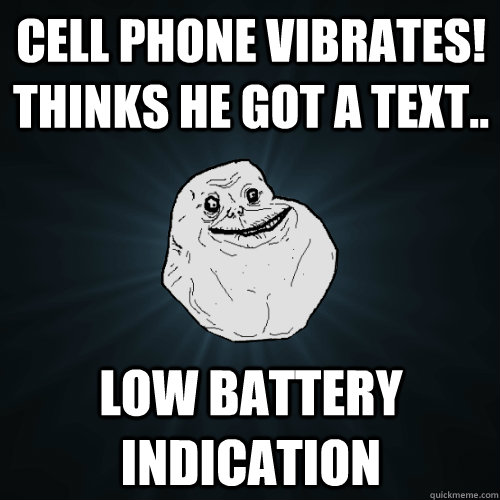 cell phone vibrates! thinks he got a text..  low Battery indication  Forever Alone