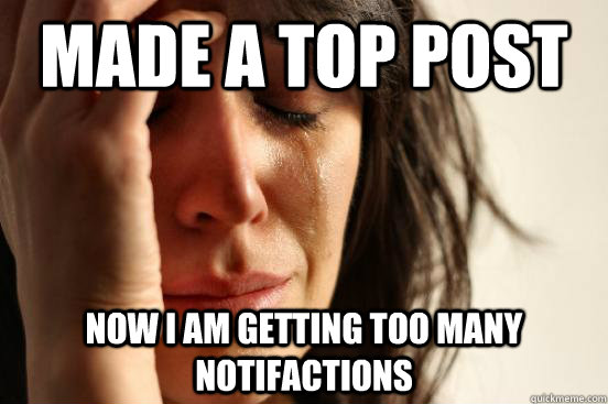 Made a top post now i am getting too many notifactions   First World Problems