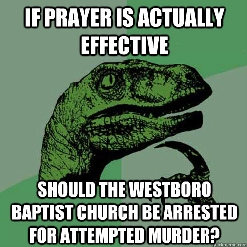 if prayer is actually effective should the westboro baptist church be arrested for attempted murder?  Philosoraptor