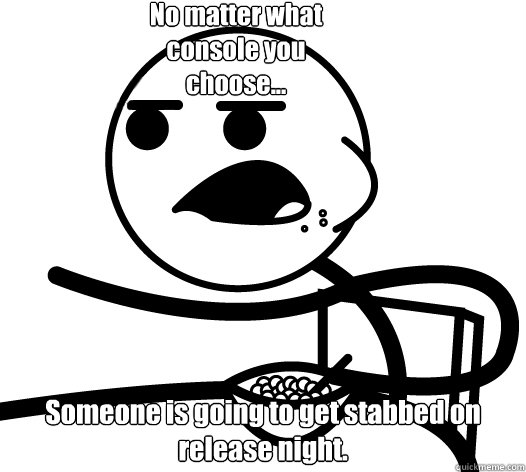Someone is going to get stabbed on release night.  No matter what console you choose...   Cereal guy child star prediction