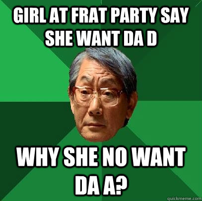 girl at frat party say she want da d why she no want da a?  High Expectations Asian Father