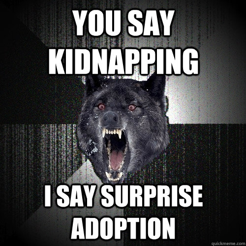 you say kidnapping i say surprise adoption  Insanity Wolf