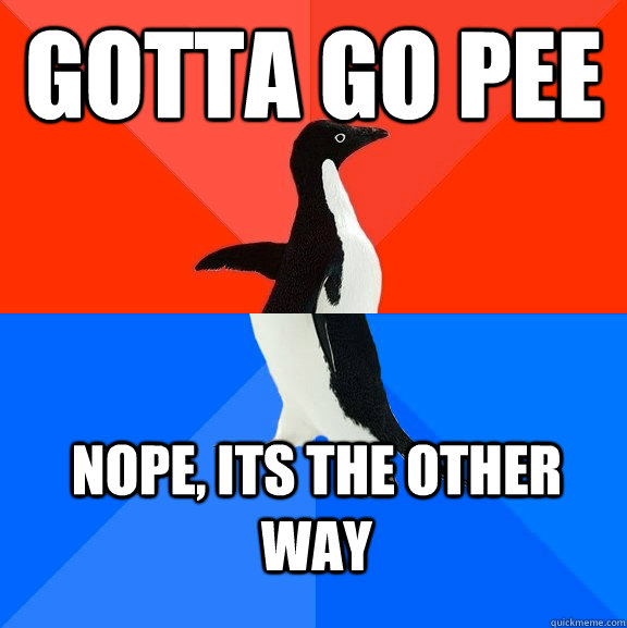 gotta go pee nope, its the other way  Socially Awesome Awkward Penguin