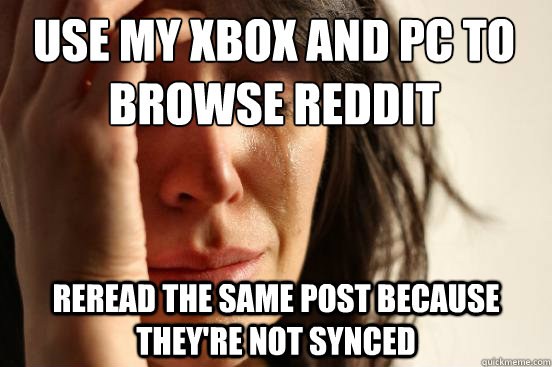 use my xbox and pc to browse reddit  reread the same post because they're not synced  First World Problems