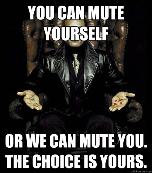 YOU CAN MUTE YOURSELF OR WE CAN MUTE YOU. THE CHOICE IS YOURS.  Morpheus