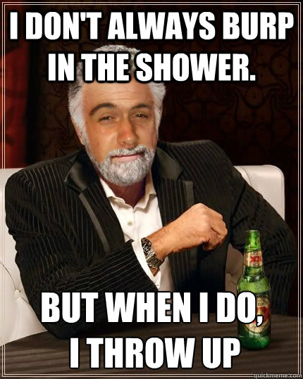 I don't always burp in the shower. but when I do,
 I throw up - I don't always burp in the shower. but when I do,
 I throw up  Burping in the Shower