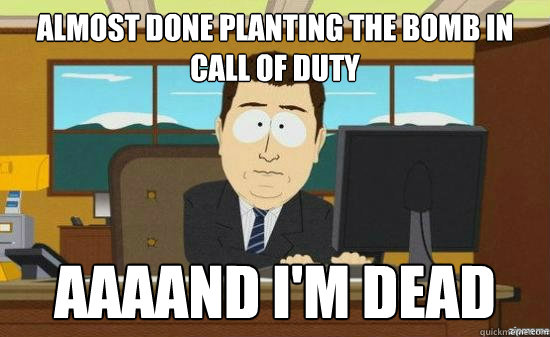 almost done planting the bomb in call of duty AAAAND I'm dead  aaaand its gone