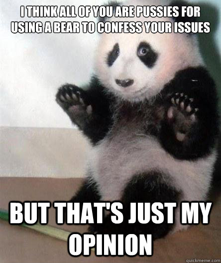 I think all of you are pussies for using a bear to confess your issues but that's just my opinion - I think all of you are pussies for using a bear to confess your issues but that's just my opinion  Opinion Bear