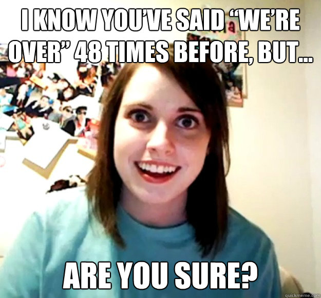 I know you’ve said “we’re over” 48 times before, but… Are you sure? - I know you’ve said “we’re over” 48 times before, but… Are you sure?  Overly Attached Girlfriend