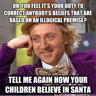 Oh, you feel it’s your duty to correct anybody’s beliefs that are based on an illogical premise? Tell me again how your children believe in Santa  - Oh, you feel it’s your duty to correct anybody’s beliefs that are based on an illogical premise? Tell me again how your children believe in Santa   Condescending Wonka