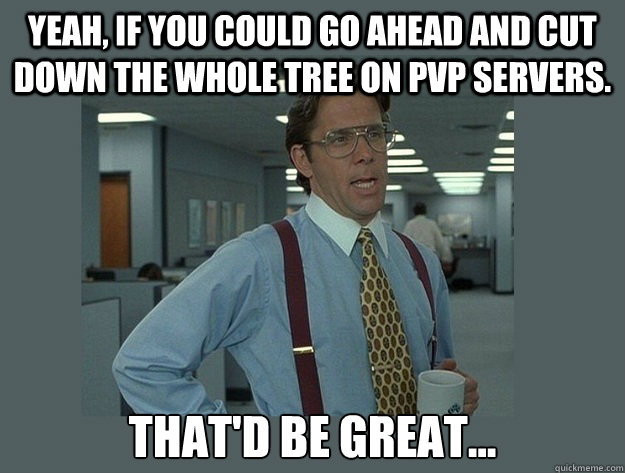 Yeah, if you could go ahead and cut down the whole tree on pvp servers. That'd be great...  Office Space Lumbergh