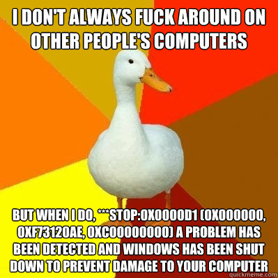 i don't always fuck around on other people's computers but when i do, ***stop:0x0000d1 (0x000000, 0xf73120ae, 0xc00000000) a problem has been detected and windows has been shut down to prevent damage to your computer  Tech Impaired Duck