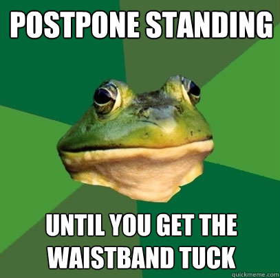 Postpone standing until you get the waistband tuck  Foul Bachelor Frog