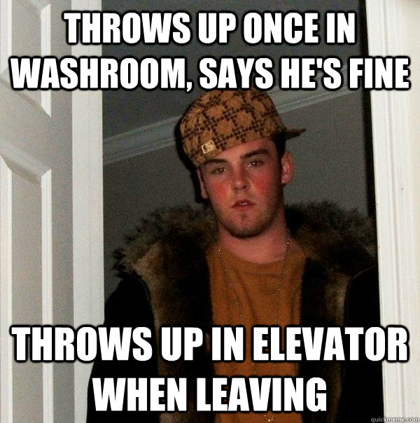 Throws up once in washroom, says he's fine Throws up in elevator when leaving  Scumbag Steve