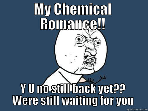 MY CHEMICAL ROMANCE!! Y U NO STILL BACK YET?? WERE STILL WAITING FOR YOU Y U No