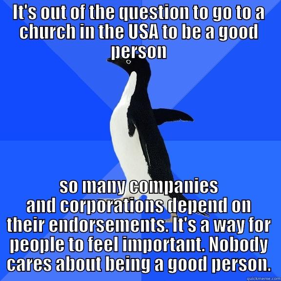 IT'S OUT OF THE QUESTION TO GO TO A CHURCH IN THE USA TO BE A GOOD PERSON SO MANY COMPANIES AND CORPORATIONS DEPEND ON THEIR ENDORSEMENTS. IT'S A WAY FOR PEOPLE TO FEEL IMPORTANT. NOBODY CARES ABOUT BEING A GOOD PERSON. Socially Awkward Penguin