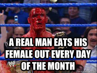 A real man eats his female out every day of the month   