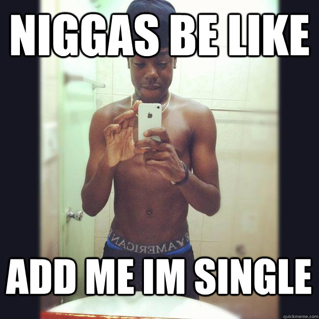 niggas be like add me im single  