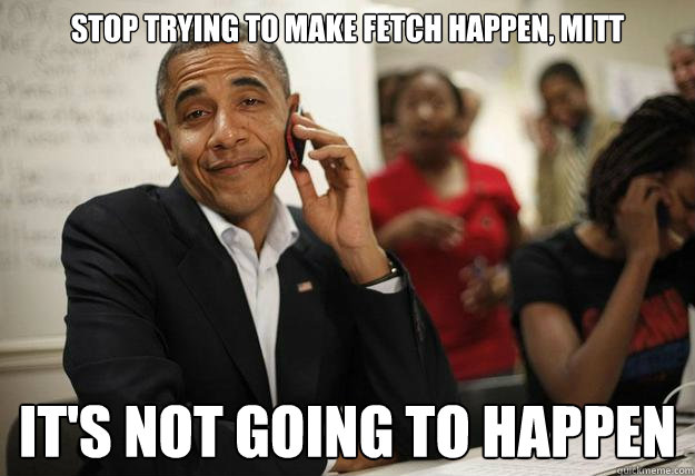 Stop trying to make fetch happen, mitt it's not going to happen - Stop trying to make fetch happen, mitt it's not going to happen  Sassy Obama