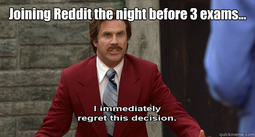 Joining Reddit the night before 3 exams...  - Joining Reddit the night before 3 exams...   Regretful Ron Burgundy