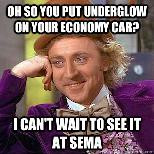 Oh so you put underglow on your economy car? I can't wait to see it at SEMA  Condescending Wonka