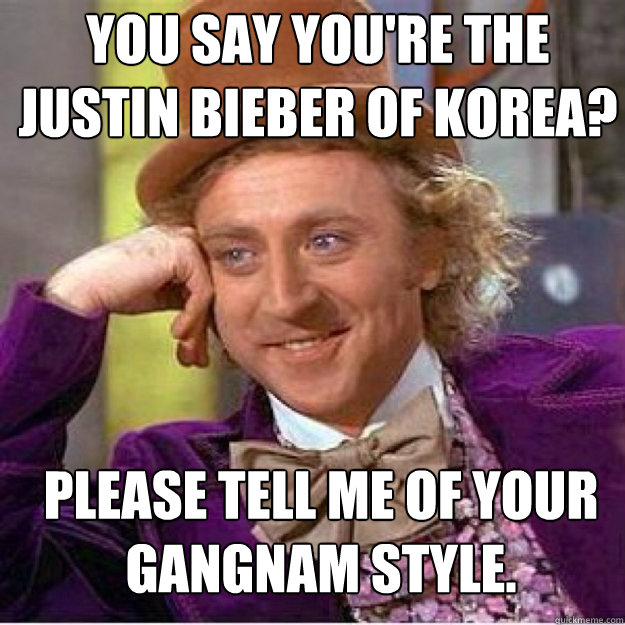 You say you're the Justin Bieber of Korea? Please tell me of your gangnam style.  
