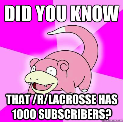 did you know that /r/lacrosse has 1000 subscribers?  Slowpoke