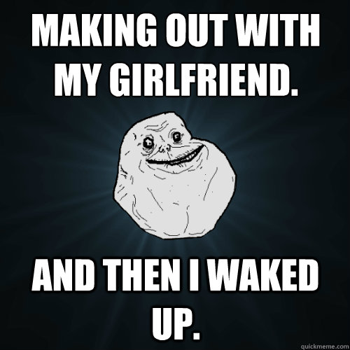 Making out with my girlfriend.
 And then I waked up.  Forever Alone
