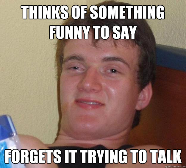 Thinks of something funny to say forgets it trying to talk   10 Guy