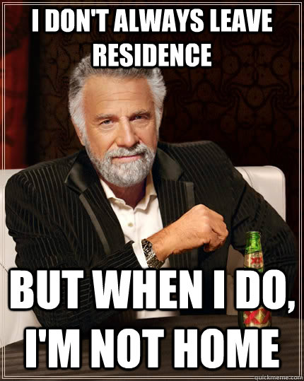 I don't always leave residence but when I do, I'm not home  The Most Interesting Man In The World