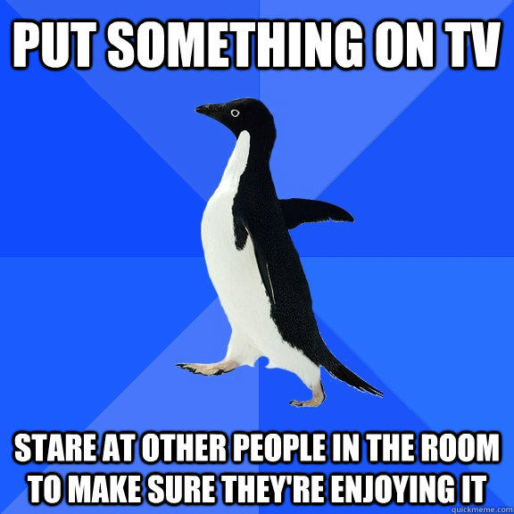 Put something on TV stare at other people in the room to make sure they're enjoying it  Socially Awkward Penguin