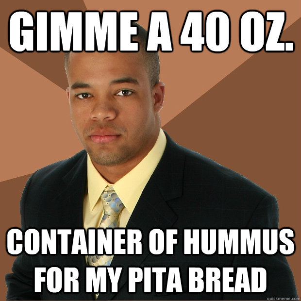 gimme a 40 oz. container of hummus for my pita bread - gimme a 40 oz. container of hummus for my pita bread  Successful Black Man