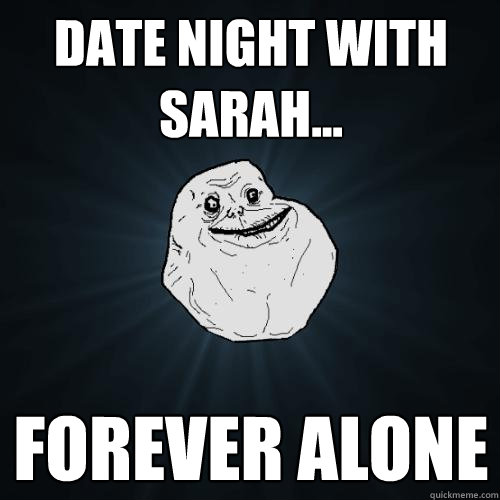 date night with sarah... FOREVER ALONE  Forever Alone