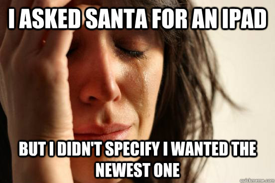 I asked santa for an ipad but i didn't specify i wanted the newest one  First World Problems