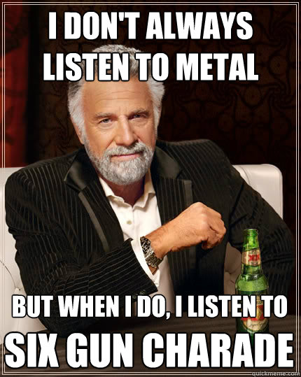 I Don't Always Listen to metal But when I do, I LISTEN TO  SIX GUN CHARADE  The Most Interesting Man In The World
