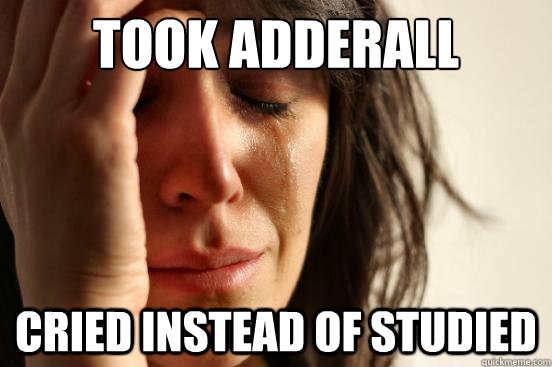 Took adderall cried instead of studied  First World Problems