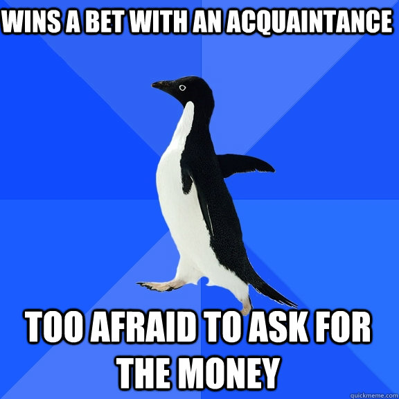 Wins a bet with an acquaintance Too afraid to ask for the money  Socially Awkward Penguin