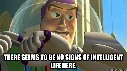  There seems to be no signs of intelligent life here.  -  There seems to be no signs of intelligent life here.   Buzz Lightyear