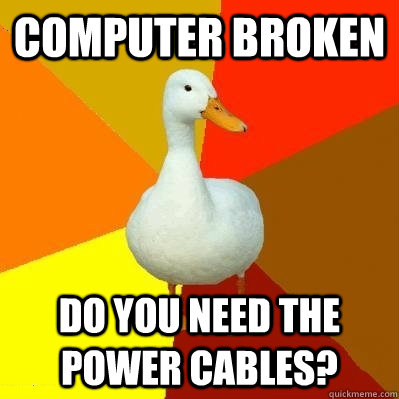 computer broken  do you need the power cables?  Tech Impaired Duck