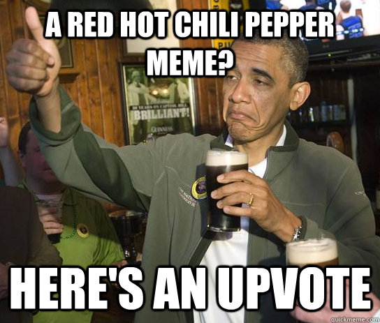 A Red hot chili pepper meme? Here's an upvote - A Red hot chili pepper meme? Here's an upvote  Upvoting Obama