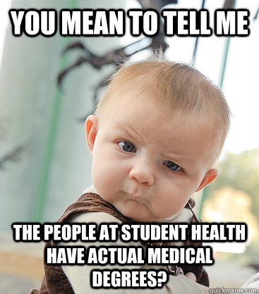 you mean to tell me the people at student health have actual medical degrees?  skeptical baby