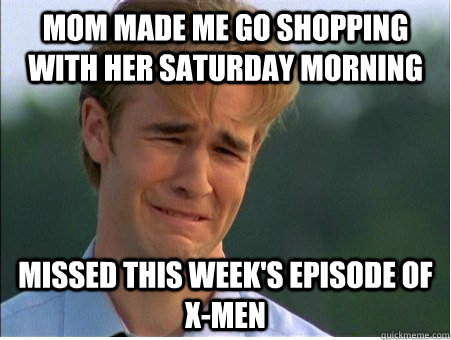 mom made me go shopping with her saturday morning missed this week's episode of X-Men - mom made me go shopping with her saturday morning missed this week's episode of X-Men  1990s Problems