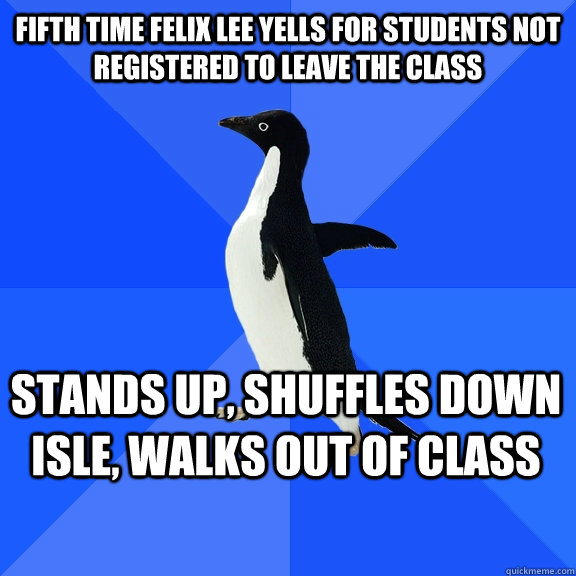 fifth time felix lee yells for students not registered to leave the class stands up, shuffles down isle, walks out of class  Socially Awkward Penguin